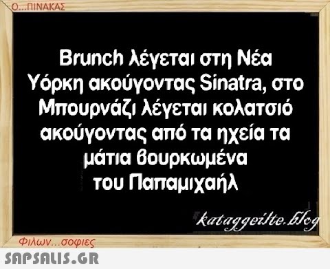 Ο...ΠΙΝΑΚΑΣ Brunch λέγεται στη Νέα Υόρκη ακούγοντας Sinatra, στο Μπουρνάζι λέγεται κολατσιό ακούγοντας από τα ηχεία τα μάτια βουρκωμένα του Παπαμιχαήλ Φιλων...σοφιες  kataggeilte.Elog