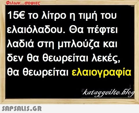 Φιλων...σοφιες 15€ το λίτρο η τιμή του ελαιόλαδου. Θα πέφτει λαδιά στη μπλούζα και δεν θα θεωρείται λεκές, θα θεωρείται ελαιογραφία kataggeilteEleg