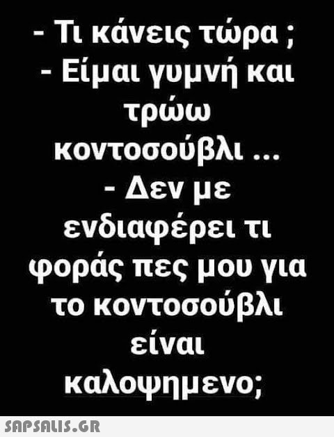 - Τι κάνεις τώρα ; - Είμαι γυμνή και τρώω κοντοσούβλι ... - Δεν με ενδιαφέρει τι φοράς πες μου για το κοντοσούβλι είναι καλοψημενο;