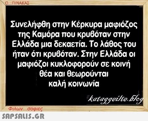 Ο...ΠΙΝΑΚΑΣ Συνελήφθη στην Κέρκυρα μαφιόζος της Καμόρα που κρυβόταν στην Ελλάδα μια δεκαετία. Το λάθος του ήταν ότι κρυβόταν. Στην Ελλάδα οι μαφιόζοι κυκλοφορούν σε κοινή θέα και θεωρούνται καλή κοινωνία Φιλων...σοφιες  kataggeilte.Elog