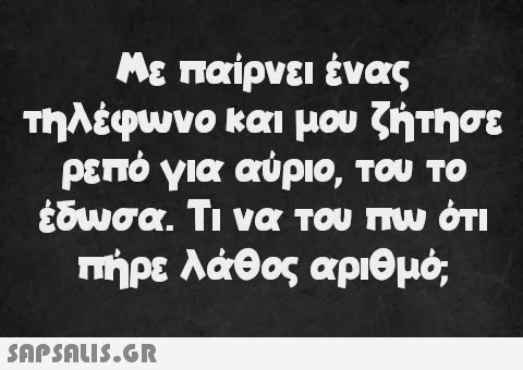 Με παίρνει ένας τηλέφωνο και μου ζήτησε ρεπό για αύριο, του το έδωσα. Τι να του πω ότι πήρε λάθος αριθμό,