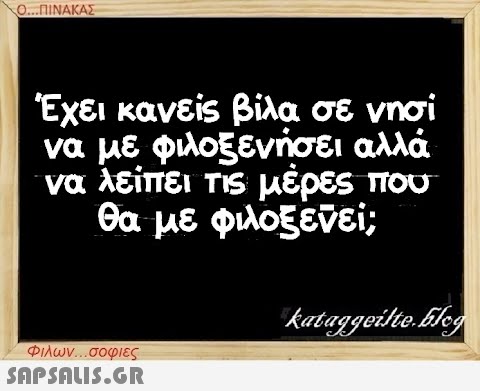 Ο...ΠΙΝΑΚΑΣ Έχει κανείς βίλα σε νησί να με φιλοξενήσει αλλά να λείπει τις μέρες που θα με φιλοξενεί; Φιλων...σοφιες  kataggeilte.Eleg