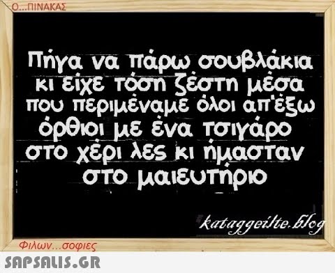 Ο...ΠΙΝΑΚΑΣ Πήγα να πάρω σουβλάκια κι είχε τόση ζέστη μέσα που περιμέναμε όλοι ἀπ  έξω όρθιοι με ένα τσιγάρο στο χέρι λες κι ήμασταν στο μαιευτήριο Φιλων...σοφιες  kataggeilte.Flog