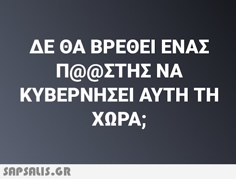 ΔΕ ΘΑ ΒΡΕΘΕΙ ΕΝΑΣ Π@@ΣΤΗΣ ΝΑ ΚΥΒΕΡΝΗΣΕΙ ΑΥΤΗ ΤΗ ΧΩΡΑ;