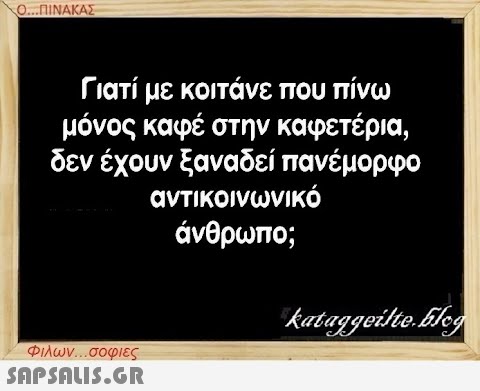 Ο...ΠΙΝΑΚΑΣ Γιατί με κοιτάνε που πίνω μόνος καφέ στην καφετέρια, δεν έχουν ξαναδεί πανέμορφο αντικοινωνικό άνθρωπο; Φιλων...σοφιες  kataggeilte.Elog