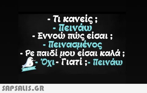 - Τι κανείς ; · Πεινάω - Εννοώ πώς είσαι ; - Πεινασμένος Ρε παιδί μου είσαι καλά ; · Όχι- Γιατί ;- Πεινάω ● the fokla