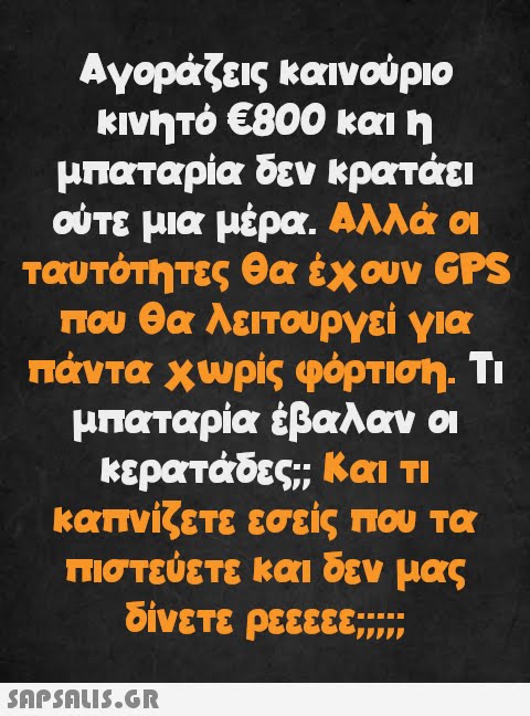 Αγοράζεις καινούριο κινητό €800 και η μπαταρία δεν κρατάει ούτε μια μέρα. Αλλά οι ταυτότητες θα έχουν GPS που θα λειτουργεί για πάντα χωρίς φόρτιση. Τι μπαταρία ἐβαλαν οι κερατάδες;; Και τι καπνίζετε εσείς που τα πιστεύετε και δεν μας δίνετε ρεεεεε;»