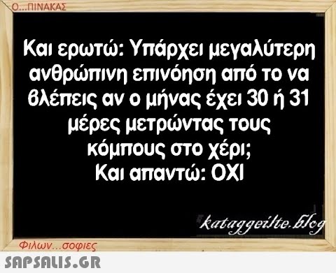 Ο...ΠΙΝΑΚΑΣ Και ερωτώ: Υπάρχει μεγαλύτερη ανθρώπινη επινόηση από το να βλέπεις αν ο μήνας έχει 30 ή 31 μέρες μετρώντας τους κόμπους στο χέρι; Και απαντώ: ΟΧΙ kataggeilte.Elog Φιλων...σοφιες