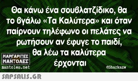 Θα κάνω ένα σουβλατζίδικο, θα το βγάλω «Τα Καλύτερα» και όταν παίρνουν τηλέφωνο οι πελάτες να ρωτήσουν αν έφυγε το παιδί, θα λέω τα καλύτερα έρχονται ΜΑΡΓΑΡΙΤΕΣ ΜΑΝΤΟΛΕΣ mantoles.net  GSharkazw