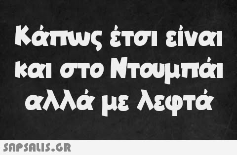 Κάπως έτσι είναι και στο Ντουμπάι αλλά με λεφτά