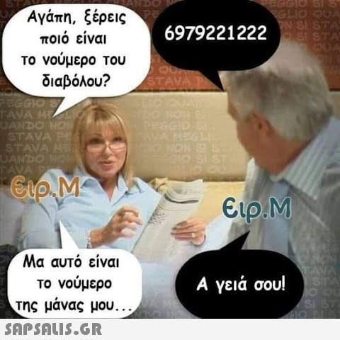 Αγάπη, ξέρεις ποιό είναι το νούμερο του διαβόλου? PEGGIO S TAVA ME DANDO HON STAVA Ped STAVA M UANDO NON TAVA P Cip.M Μα αυτό είναι το νούμερο της μάνας μου...  EGGIO SIS GLIO QUA 6979221222STA STAVA P ON SI S Ειρ.Μ Α γειά σου! STA O DU SI ST