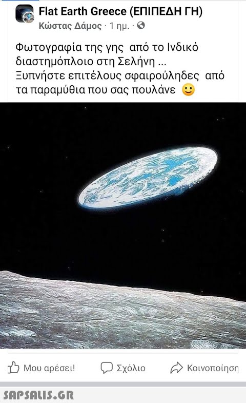 Flat Earth Greece (ΕΠΙΠΕΔΗ ΓΗ) Κώστας Δάμος · 1 ημ. · Θ Φωτογραφία της γης από το Ινδικό διαστημόπλοιο στη Σελήνη ... Ξυπνήστε επιτέλους σφαιρούληδες από τα παραμύθια που σας πουλάνε Β Μου αρέσει!  Σχόλιο Κοινοποίηση