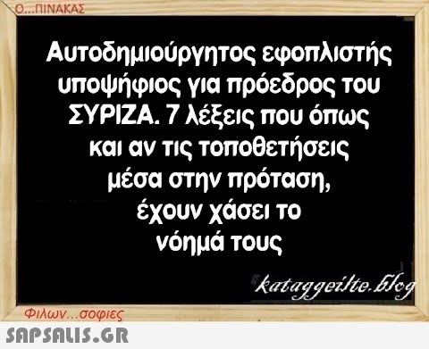 Ο...ΠΙΝΑΚΑΣ Αυτοδημιούργητος εφοπλιστής υποψήφιος για πρόεδρος του ΣΥΡΙΖΑ. 7 λέξεις που όπως και αν τις τοποθετήσεις μέσα στην πρόταση, έχουν χάσει το νόημά τους kataggeilte.Elog Φιλων...σοφιες