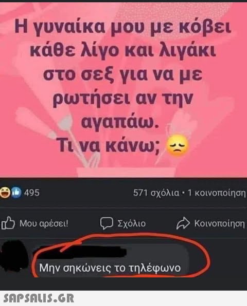 Η γυναίκα μου με κόβει κάθε λίγο και λιγάκι στο σεξ για να με ρωτήσει αν την αγαπάω. Τι να κάνω; - ( | 495 Ο Μου αρέσει! 571 σχόλια • 1 κοινοποίηση Κοινοποίηση  Σχόλιο Μην σηκώνεις το τηλέφωνο