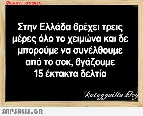 Φιλων...σοφιες Στην Ελλάδα βρέχει τρεις μέρες όλο το χειμώνα και δε μπορούμε να συνέλθουμε από το σοκ, βγάζουμε 15 έκτακτα δελτία kataggeilte.Elog