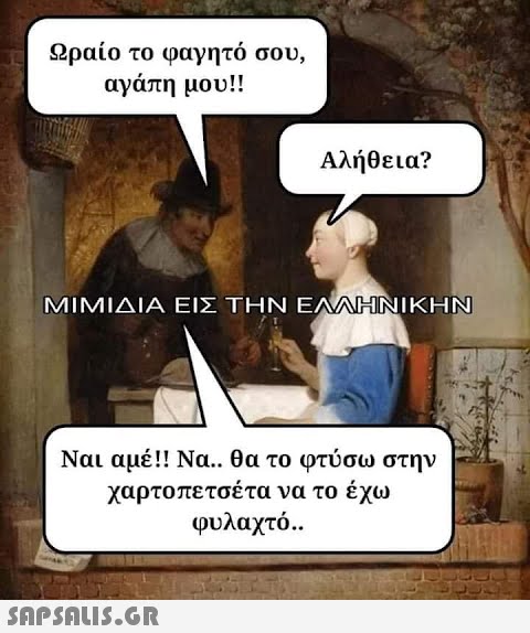 Ωραίο το φαγητό σου, αγάπη μου!! Αλήθεια? ΜΙΜΙΔΙΑ ΕΙΣ ΤΗΝ ΕΛΛΗΝΙΚΗΝ Ναι αμέ!! Να θα το φτύσω στην χαρτοπετσέτα να το έχω φυλαχτό..