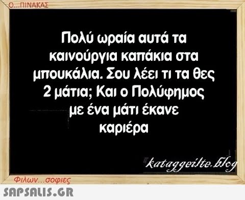 Ο...ΠΙΝΑΚΑΣ Πολύ ωραία αυτά τα καινούργια καπάκια στα μπουκάλια. Σου λέει τι τα θες 2 μάτια; Και ο Πολύφημος με ένα μάτι έκανε καριέρα Φιλων...σοφιες  kataggeilte.Elog