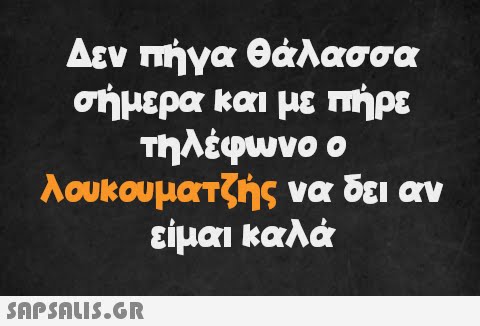 Δεν πήγα θάλασσα σήμερα και με πήρε τηλέφωνο ο λουκουματζής να δει αν είμαι καλά