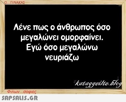 Ο...ΠΙΝΑΚΑΣ Λένε πως ο άνθρωπος όσο μεγαλώνει ομορφαίνει. Εγώ όσο μεγαλώνω νευριάζω Φιλων...σοφιες  kataggeilte.Elog