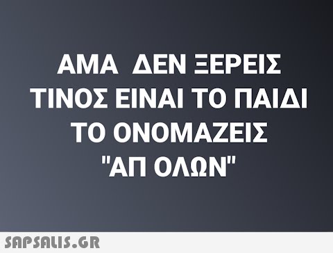 ΑΜΑ ΔΕΝ ΞΕΡΕΙΣ ΤΙΝΟΣ ΕΙΝΑΙ ΤΟ ΠΑΙΔΙ ΤΟ ΟΝΟΜΑΖΕΙΣ ΑΠ ΟΛΩΝ