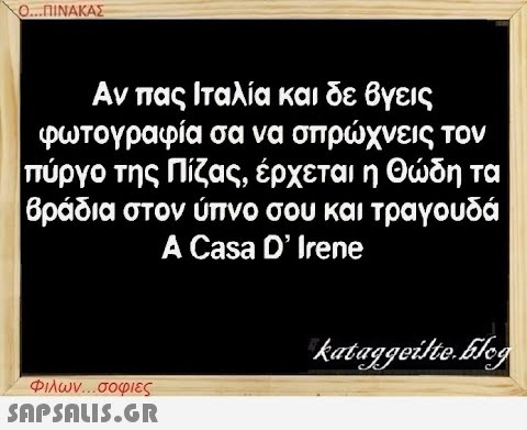 Ο...ΠΙΝΑΚΑΣ Αν πας Ιταλία και δε βγεις φωτογραφία σα να σπρώχνεις τον πύργο της Πίζας, έρχεται η Θώδη τα βράδια στον ύπνο σου και τραγουδά A Casa D  Irene Φιλων...σοφιες  kataggeilte.Elog