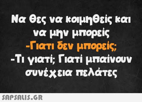 Να θες να κοιμηθείς και να μην μπορείς -Γιατι δεν μπορείς; -Τι γιατί; Γιατί μπαίνουν συνέχεια πελάτες