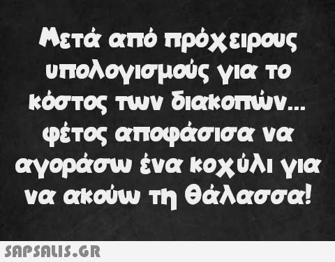 Μετά από πρόχειρους υπολογισμούς για το κόστος των διακοπών. φέτος αποφάσισα να αγοράσω ένα κοχύλι για να ακούω τη θάλασσα!