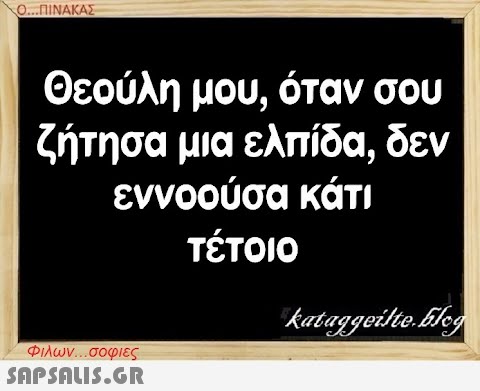 Ο..ΠΙΝΑΚΑΣ Θεούλη μου, όταν σου ζήτησα μια ελπίδα, δεν εννοούσα κάτι τέτοιο Φιλων . . σοφιες SAPSAUIS.GR