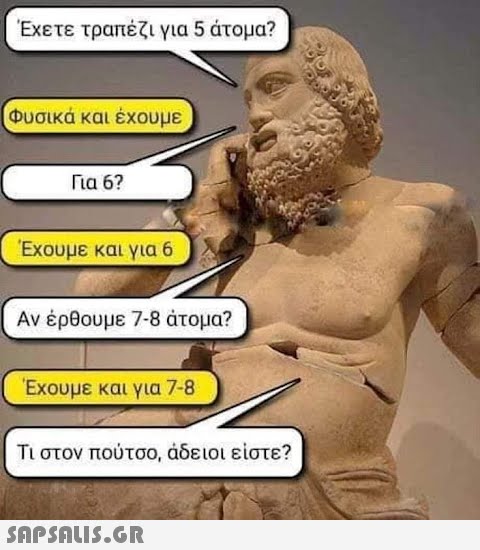 Έχετε τραπέζι για 5 άτομα? Φυσικά και έχουμε Για 6? Έχουμε και για 6 Αν έρθουμε 7-8 άτομα? Έχουμε και για 7-8 Τι στον πούτσο, άδειοι είστε?