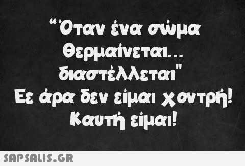 “Όταν ένα σώμα θερμαίνεται... διαστέλλεται Εε άρα δεν είμαι χοντρή! Καυτή είμαι!