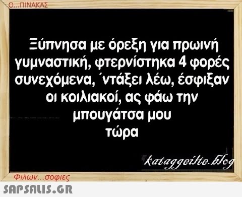 Ο...ΠΙΝΑΚΑΣ Ξύπνησα με όρεξη για πρωινή γυμναστική, φτερνίστηκα 4 φορές συνεχόμενα, ΄ντάξει λέω, έσφιξαν οι κοιλιακοί, ας φάω την μπουγάτσα μου τώρα Φιλων...σοφιες  kataggeilte.Elog