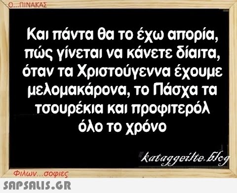 Ο...ΠΙΝΑΚΑΣ Και πάντα θα το έχω απορία, πώς γίνεται να κάνετε δίαιτα, όταν τα Χριστούγεννα έχουμε μελομακάρονα, το Πάσχα τα τσουρέκια και προφιτερόλ όλο το χρόνο kataggeilte.Elog Φιλων...σοφιες