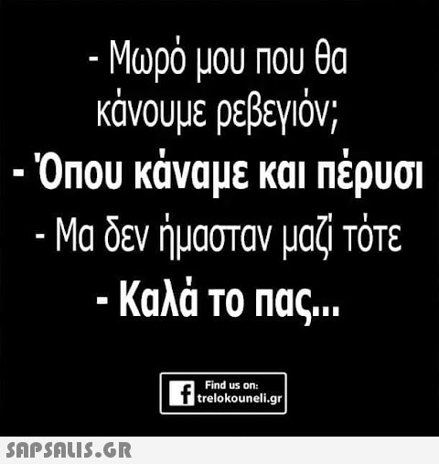 - Μωρό μου που θα κάνουμε ρεβεγιόν; Όπου κάναμε και πέρυσι Μα δεν ήμασταν μαζί τότε - Καλά το πας...  f trelokouneli.gr