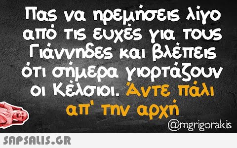 Πας να ηρεμήσεις λίγο από τις ευχές για τους Γιάννηδες και βλέπεις ότι σήμερα γιορτάζουν οι Κέλσιοι. Άντε πάλι απ  την αρχή  @mgrigorakis