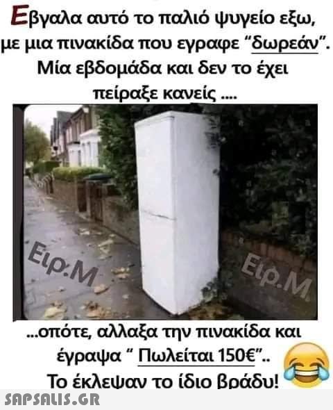 Εβγαλα αυτό το παλιό ψυγείο εξω, με μια πινακίδα που εγραφε “δωρεάν. Μία εβδομάδα και δεν το έχει πείραξε κανείς .... Etp.M. Ειρ.Μ., ...οπότε, αλλαξα την πινακίδα και έγραψα “ Πωλείται 150€”.. Το έκλεψαν το ίδιο βράδυ!  (Β)