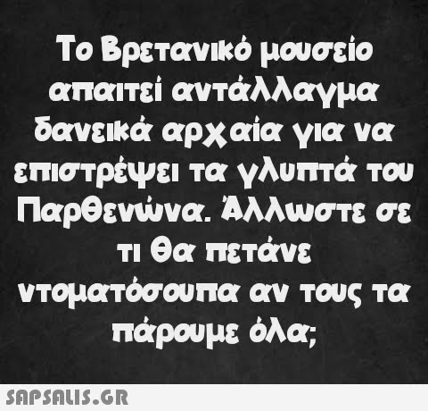 Το Βρετανικό μουσείο απαιτεί αντάλλαγμα δανεικά αρχαία για να επιστρέψει τα γλυπτά του Παρθενώνα. Ἀλλωστε σε τι θα πετάνε ντοματόσουπα αν τους τα πάρουμε όλα;