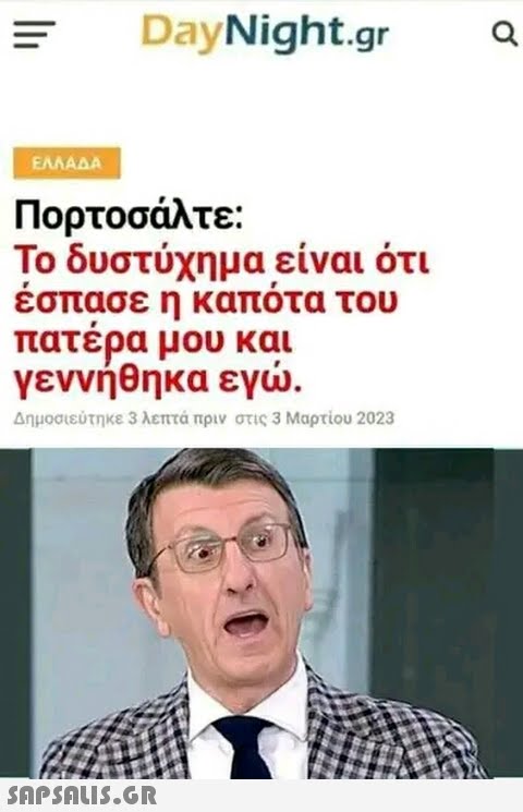 = ΕΛΛΑΔΑ DayNight.gr Πορτοσάλτε: Το δυστύχημα είναι ότι έσπασε η καπότα του πατέρα μου και γεννήθηκα εγώ. Δημοσιεύτηκε 3 λεπτά πριν στις 3 Μαρτίου 2023  a