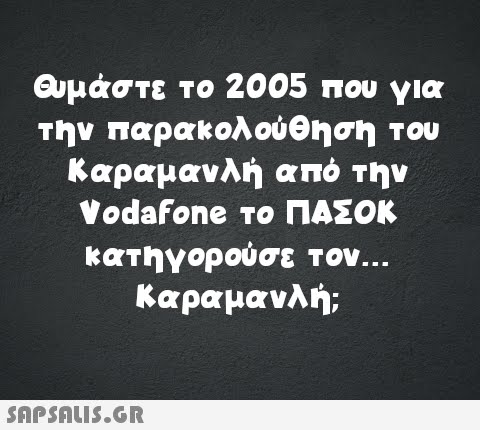 Θυμάστε το 2005 που για την παρακολούθηση του Καραμανλή από την Vodafone το ΠΑΣΟΚ κατηγορούσε τον... Καραμανλή;