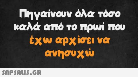 Πηγαίνουν όλα τόσο καλά από το πρωί που έχω αρχίσει να ανησυχώ