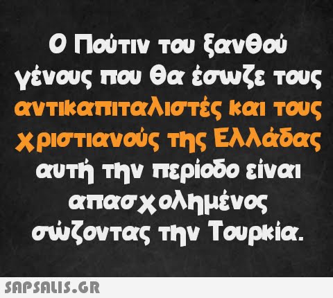 Ο Πούτιν του ξανθού γένους που θα έσωζε τους αντικαπιταλιστές και τους χριστιανούς της Ελλάδας αυτή την περίοδο είναι απασχολημένος σώζοντας την Τουρκία.