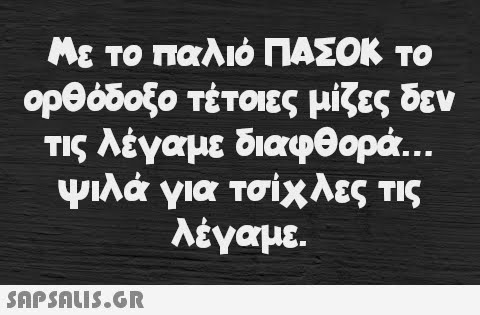 Με το παλιό ΠΑΣΟΚ το ορθόδοξο τέτοιες μίζες δεν τις λέγαμε διαφθορά….. ψιλά για τσίχλες τις λέγαμε.