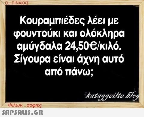 Ο...ΠΙΝΑΚΑΣ Κουραμπιέδες λέει με φουντούκι και ολόκληρα αμύγδαλα 24,50€/κιλό. Σίγουρα είναι άχνη αυτό από πάνω; Φιλων...σοφιες  kataggeilte.Elog