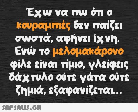 Έχω να πω ότι ο κουραμπιές δεν παίζει σωστά, αφήνει ίχνη. Ενώ το μελομακάρονο φίλε είναι τίμιο, γλείφεις δάχτυλο ούτε γάτα ούτε ζημιά, εξαφανίζεται...