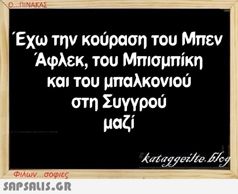 Ο...ΠΙΝΑΚΑΣ Έχω την κούραση του Μπεν Άφλεκ, του Μπισμπίκη και του μπαλκονιού στη Συγγρού μαζί Φιλων...σοφιες  kataggeilte.Elog