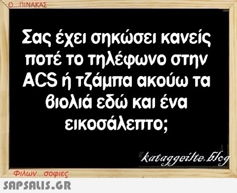 Ο...ΠΙΝΑΚΑΣ Σας έχει σηκώσει κανείς ποτέ το τηλέφωνο στην ACS ή τζάμπα ακούω τα βιολιά εδώ και ένα εικοσάλεπτο; Φιλων...σοφιες  kataggeilte.Elog