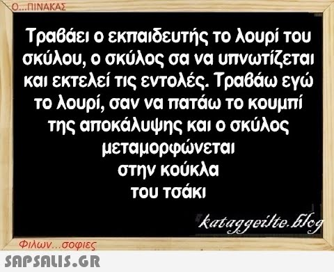 Ο...ΠΙΝΑΚΑΣ Τραβάει ο εκπαιδευτής το λουρί του σκύλου, ο σκύλος σα να υπνωτίζεται και εκτελεί τις εντολές. Τραβάω εγώ το λουρί, σαν να πατάω το κουμπί της αποκάλυψης και ο σκύλος μεταμορφώνεται στην κούκλα του τσάκι Φιλων...σοφιες  kataggeilte.Elog