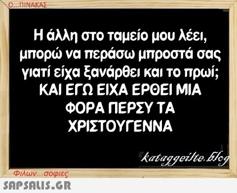 Ο...ΠΙΝΑΚΑΣ Η άλλη στο ταμείο μου λέει, μπορώ να περάσω μπροστά σας γιατί είχα ξανάρθει και το πρωί; ΚΑΙ ΕΓΩ ΕΙΧΑ ΕΡΘΕΙ ΜΙΑ ΦΟΡΑ ΠΕΡΣΥ ΤΑ ΧΡΙΣΤΟΥΓΕΝΝΑ Φιλων...σοφιες  kataggeilte.Elog