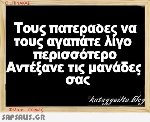 Ο...ΠΙΝΑΚΑΣ Τους πατεράδες να τους αγαπάτε λίγο περισσότερο Αντέξανε τις μάνάδες σας kataggeilteEleg Φιλων...σοφιες