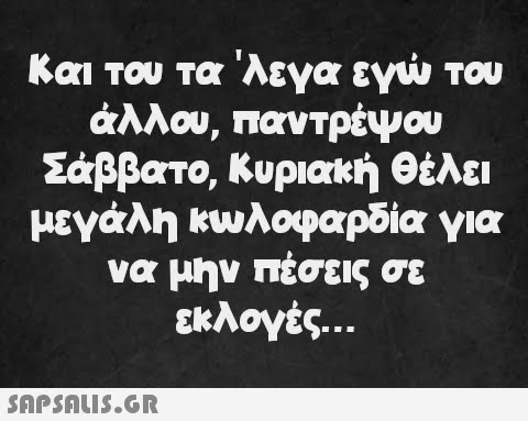 Και του τα  λεγα εγώ του άλλου, παντρέψου Σάββατο, Κυριακή θέλει μεγάλη κωλοφαρδία για να μην πέσεις σε εκλογές...