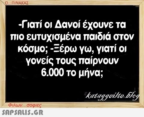 Ο...ΠΙΝΑΚΑΣ -Γιατί οι Δανοί έχουνε τα πιο ευτυχισμένα παιδιά στον κόσμο; -Ξέρω γω, γιατί οι γονείς τους παίρνουν 6.000 το μήνα; kataggeilte.Elog Φιλων...σοφιες